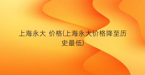 上海永大 价格(上海永大价格降至历史最低)